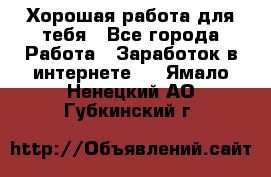 Хорошая работа для тебя - Все города Работа » Заработок в интернете   . Ямало-Ненецкий АО,Губкинский г.